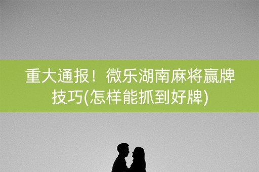 今日重大通报！微乐陕西麻将赢牌技巧(专用神器胡牌技巧)
