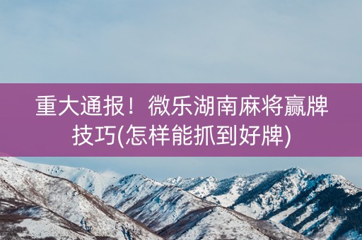 我来教大家！湖南微乐麻将怎样容易赢(怎么玩赢几率大)